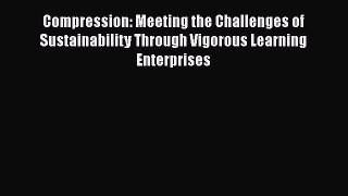 Compression: Meeting the Challenges of Sustainability Through Vigorous Learning Enterprises