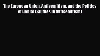 The European Union Antisemitism and the Politics of Denial (Studies in Antisemitism)  Read