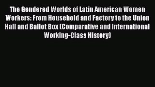 The Gendered Worlds of Latin American Women Workers: From Household and Factory to the Union