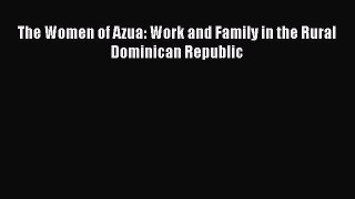 The Women of Azua: Work and Family in the Rural Dominican Republic  PDF Download