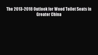 PDF Download The 2013-2018 Outlook for Wood Toilet Seats in Greater China PDF Online