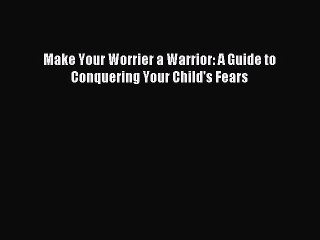 (PDF Download) Make Your Worrier a Warrior: A Guide to Conquering Your Child's Fears PDF