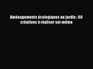 [PDF Télécharger] Aménagements écologiques au jardin : 60 créations à réaliser soi-même [lire]