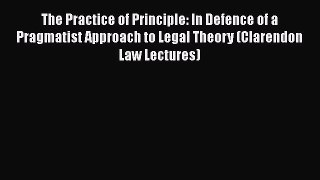 The Practice of Principle: In Defence of a Pragmatist Approach to Legal Theory (Clarendon Law