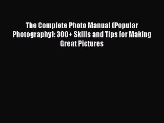 (PDF Download) The Complete Photo Manual (Popular Photography): 300+ Skills and Tips for Making