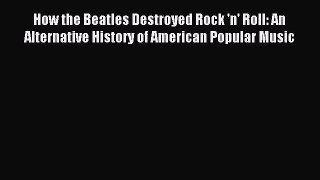(PDF Download) How the Beatles Destroyed Rock 'n' Roll: An Alternative History of American
