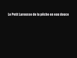 [PDF Télécharger] Le Petit Larousse de la pêche en eau douce [PDF] Complet Ebook
