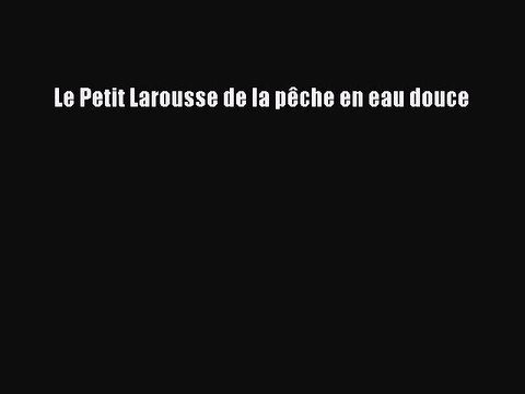 [PDF Télécharger] Le Petit Larousse de la pêche en eau douce [PDF] Complet Ebook