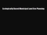 [PDF Download] Ecologically Based Municipal Land Use Planning [Download] Online