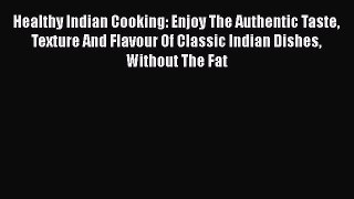 Healthy Indian Cooking: Enjoy The Authentic Taste Texture And Flavour Of Classic Indian Dishes