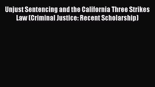 Unjust Sentencing and the California Three Strikes Law (Criminal Justice: Recent Scholarship)