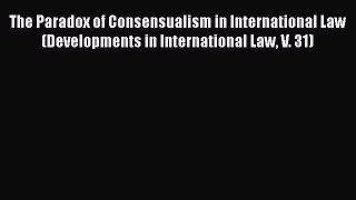 The Paradox of Consensualism in International Law (Developments in International Law V. 31)