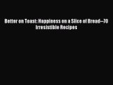 Better on Toast: Happiness on a Slice of Bread--70 Irresistible Recipes Read Online PDF