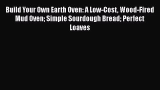Build Your Own Earth Oven: A Low-Cost Wood-Fired Mud Oven Simple Sourdough Bread Perfect Loaves