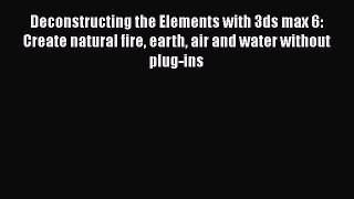 [PDF Download] Deconstructing the Elements with 3ds max 6: Create natural fire earth air and