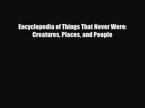 [PDF Download] Encyclopedia of Things That Never Were: Creatures Places and People [Read] Online