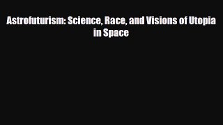 [PDF Download] Astrofuturism: Science Race and Visions of Utopia in Space [Download] Full Ebook