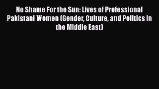 No Shame For the Sun: Lives of Professional Pakistani Women (Gender Culture and Politics in