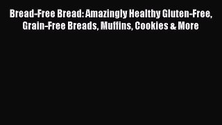 Bread-Free Bread: Amazingly Healthy Gluten-Free Grain-Free Breads Muffins Cookies & More Read
