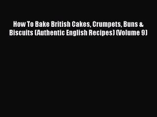 How To Bake British Cakes Crumpets Buns & Biscuits (Authentic English Recipes) (Volume 9)