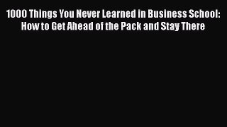 1000 Things You Never Learned in Business School: How to Get Ahead of the Pack and Stay There