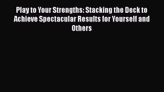 Play to Your Strengths: Stacking the Deck to Achieve Spectacular Results for Yourself and Others