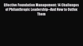 Effective Foundation Management: 14 Challenges of Philanthropic Leadership--And How to Outfox