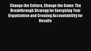 Change the Culture Change the Game: The Breakthrough Strategy for Energizing Your Organization