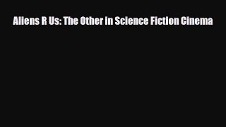 [PDF Download] Aliens R Us: The Other in Science Fiction Cinema [PDF] Full Ebook