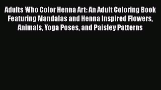 Adults Who Color Henna Art: An Adult Coloring Book Featuring Mandalas and Henna Inspired Flowers