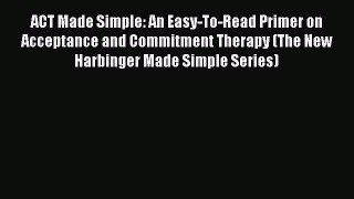 ACT Made Simple: An Easy-To-Read Primer on Acceptance and Commitment Therapy (The New Harbinger
