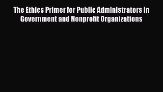 The Ethics Primer for Public Administrators in Government and Nonprofit Organizations Free