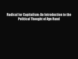 PDF Download Radical for Capitalism: An Introduction to the Political Thought of Ayn Rand Read