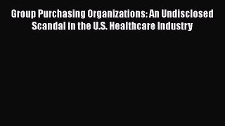 Group Purchasing Organizations: An Undisclosed Scandal in the U.S. Healthcare Industry  Free