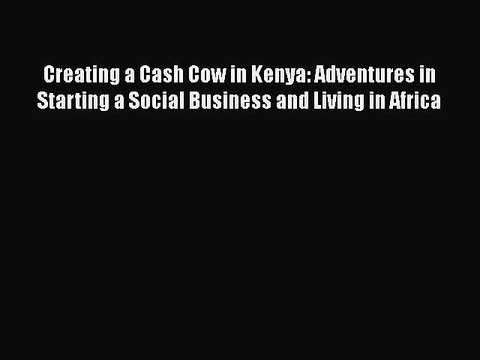 Creating a Cash Cow in Kenya: Adventures in Starting a Social Business and Living in Africa