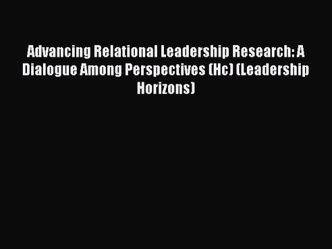Advancing Relational Leadership Research: A Dialogue Among Perspectives (Hc) (Leadership Horizons)