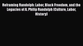 [PDF Download] Reframing Randolph: Labor Black Freedom and the Legacies of A. Philip Randolph