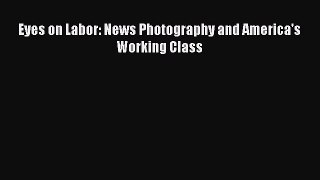 [PDF Download] Eyes on Labor: News Photography and America's Working Class [Read] Full Ebook