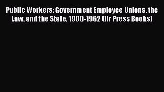 Public Workers: Government Employee Unions the Law and the State 1900-1962 (Ilr Press Books)