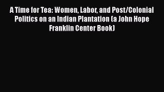 PDF Download A Time for Tea: Women Labor and Post/Colonial Politics on an Indian Plantation