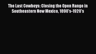 PDF Download The Last Cowboys: Closing the Open Range in Southeastern New Mexico 1890's-1920's