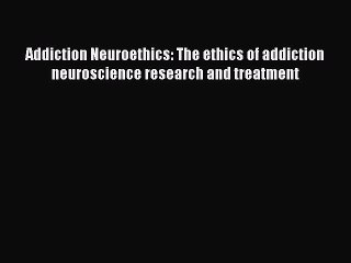 [PDF Download] Addiction Neuroethics: The ethics of addiction neuroscience research and treatment