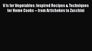 V Is for Vegetables: Inspired Recipes & Techniques for Home Cooks -- from Artichokes to Zucchini