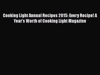 Cooking Light Annual Recipes 2015: Every Recipe! A Year’s Worth of Cooking Light Magazine Read