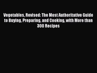 Vegetables Revised: The Most Authoritative Guide to Buying Preparing and Cooking with More