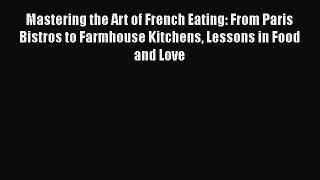 Mastering the Art of French Eating: From Paris Bistros to Farmhouse Kitchens Lessons in Food