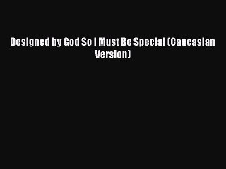 (PDF Download) Designed by God So I Must Be Special (Caucasian Version) PDF