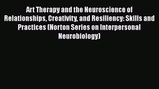 Art Therapy and the Neuroscience of Relationships Creativity and Resiliency: Skills and Practices