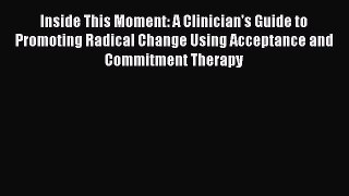 Inside This Moment: A Clinician's Guide to Promoting Radical Change Using Acceptance and Commitment