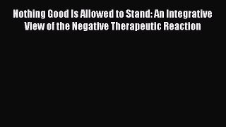 Nothing Good Is Allowed to Stand: An Integrative View of the Negative Therapeutic Reaction